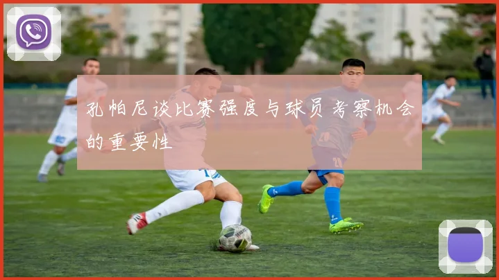 孔帕尼谈比赛强度与球员考察机会的重要性