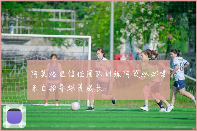阿莱格里信任团队训练阿莫林却常亲自指导球员成长