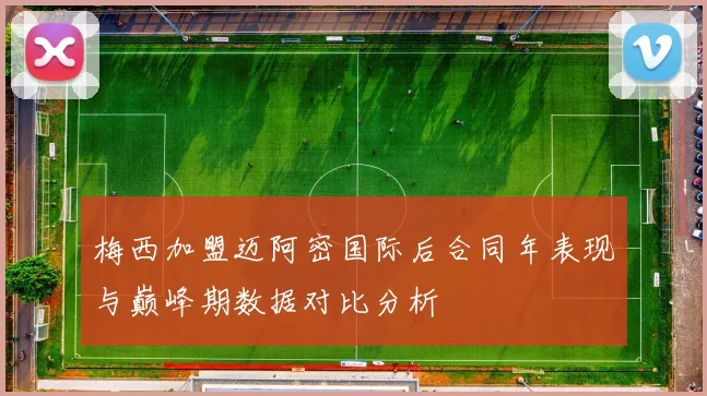 梅西加盟迈阿密国际后合同年表现与巅峰期数据对比分析