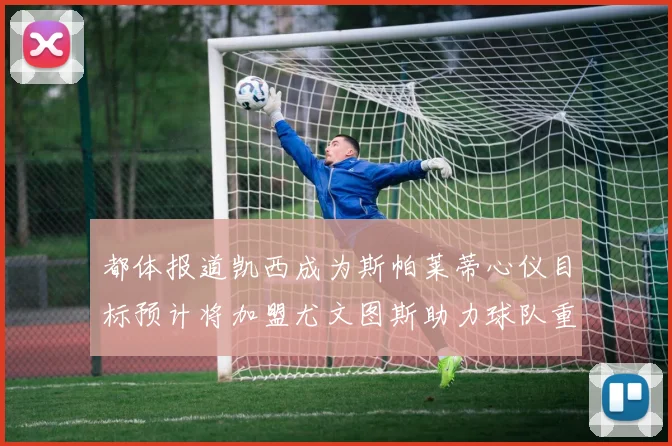 都体报道凯西成为斯帕莱蒂心仪目标预计将加盟尤文图斯助力球队重建