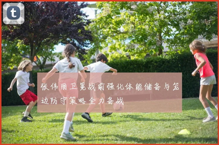 张伟丽卫冕战前强化体能储备与笼边防守策略全力备战