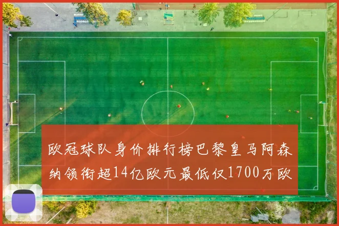 欧冠球队身价排行榜巴黎皇马阿森纳领衔超14亿欧元最低仅1700万欧元