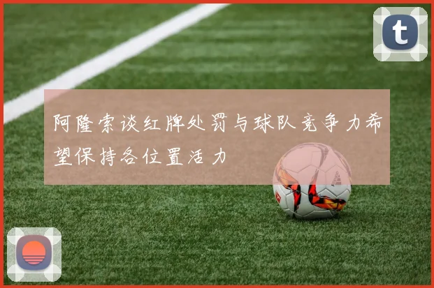 阿隆索谈红牌处罚与球队竞争力希望保持各位置活力
